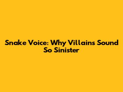 Snake Voice: Why Villains Sound So Sinister