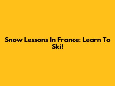 Snow Lessons In France: Learn To Ski!