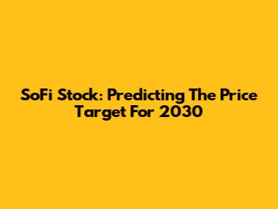 SoFi Stock: Predicting The Price Target For 2030