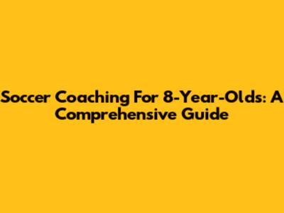Soccer Coaching For 8-Year-Olds: A Comprehensive Guide