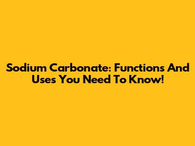 Sodium Carbonate: Functions And Uses You Need To Know!