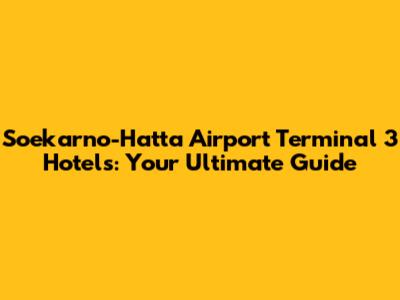 Soekarno-Hatta Airport Terminal 3 Hotels: Your Ultimate Guide