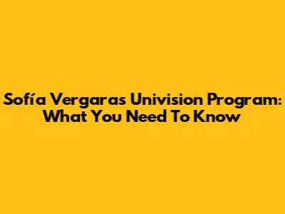 Sofía Vergara's Univision Program: What You Need To Know