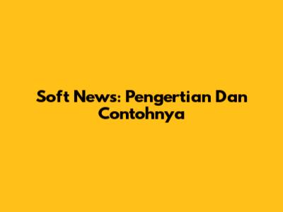 Soft News: Pengertian Dan Contohnya