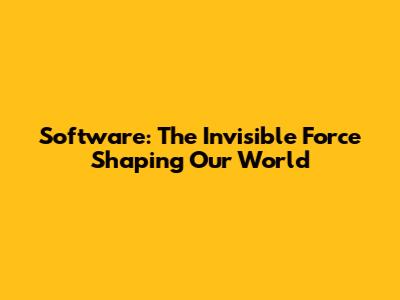Software: The Invisible Force Shaping Our World