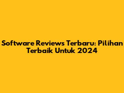Software Reviews Terbaru: Pilihan Terbaik Untuk 2024