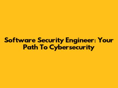 Software Security Engineer: Your Path To Cybersecurity