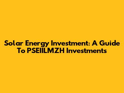 Solar Energy Investment: A Guide To PSEIILMZH Investments