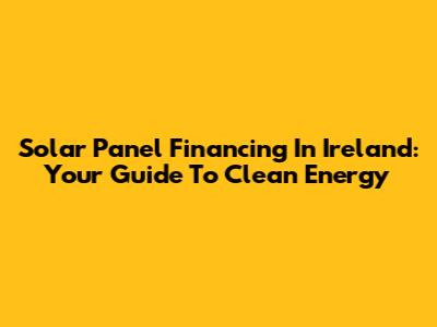 Solar Panel Financing In Ireland: Your Guide To Clean Energy