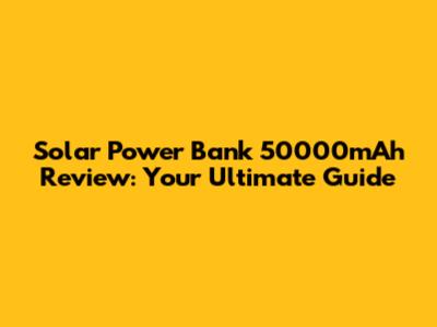 Solar Power Bank 50000mAh Review: Your Ultimate Guide