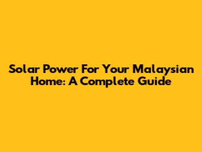 Solar Power For Your Malaysian Home: A Complete Guide