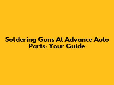 Soldering Guns At Advance Auto Parts: Your Guide