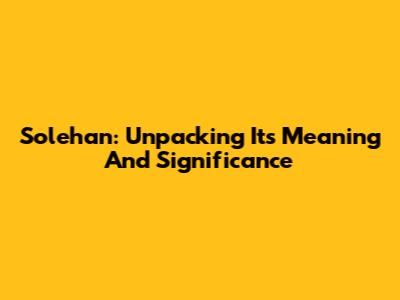 Solehan: Unpacking Its Meaning And Significance