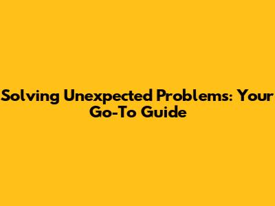 Solving Unexpected Problems: Your Go-To Guide