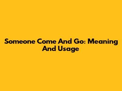Someone Come And Go: Meaning And Usage