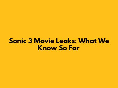 Sonic 3 Movie Leaks: What We Know So Far