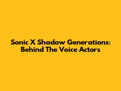 Sonic X Shadow Generations: Behind The Voice Actors