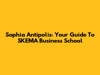 Sophia Antipolis: Your Guide To SKEMA Business School