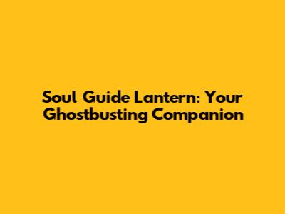 Soul Guide Lantern: Your Ghostbusting Companion