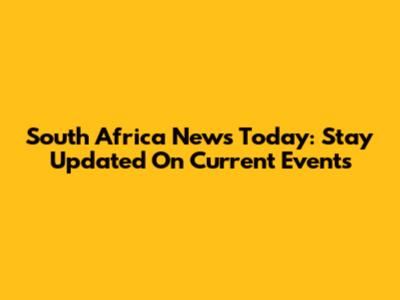 South Africa News Today: Stay Updated On Current Events