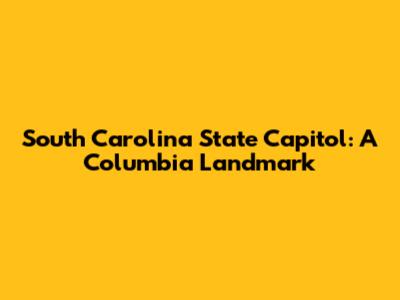 South Carolina State Capitol: A Columbia Landmark