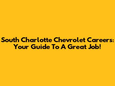 South Charlotte Chevrolet Careers: Your Guide To A Great Job!