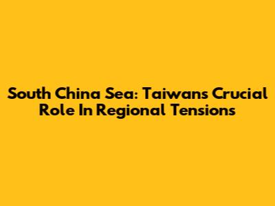 South China Sea: Taiwan's Crucial Role In Regional Tensions