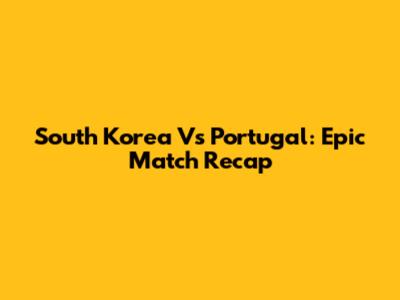 South Korea Vs Portugal: Epic Match Recap