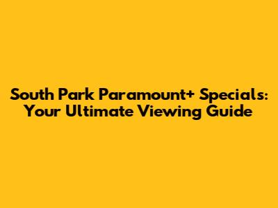 South Park Paramount+ Specials: Your Ultimate Viewing Guide