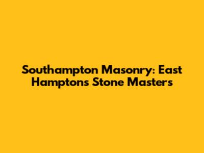 Southampton Masonry: East Hampton's Stone Masters