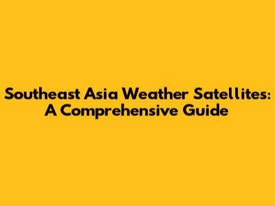 Southeast Asia Weather Satellites: A Comprehensive Guide