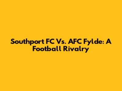 Southport FC Vs. AFC Fylde: A Football Rivalry