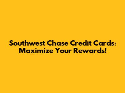 Southwest Chase Credit Cards: Maximize Your Rewards!