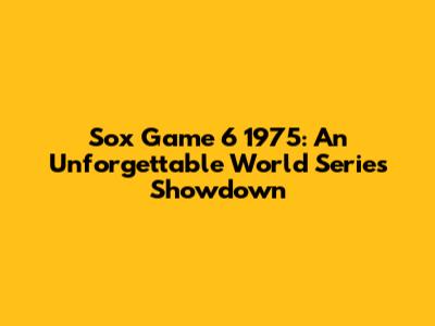 Sox Game 6 1975: An Unforgettable World Series Showdown