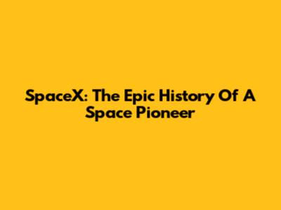 SpaceX: The Epic History Of A Space Pioneer
