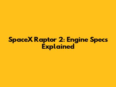SpaceX Raptor 2: Engine Specs Explained