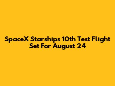 SpaceX Starship's 10th Test Flight Set For August 24