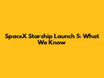 SpaceX Starship Launch 5: What We Know