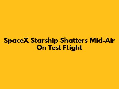SpaceX Starship Shatters Mid-Air On Test Flight