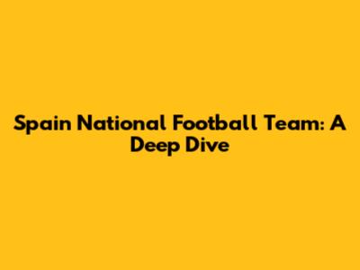 Spain National Football Team: A Deep Dive