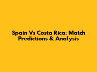 Spain Vs Costa Rica: Match Predictions & Analysis