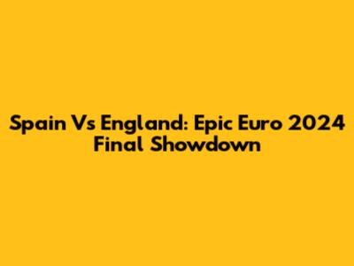 Spain Vs England: Epic Euro 2024 Final Showdown