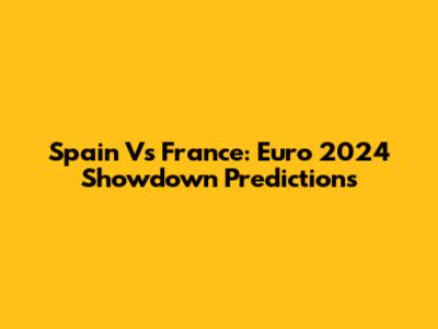 Spain Vs France: Euro 2024 Showdown Predictions