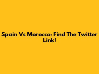 Spain Vs Morocco: Find The Twitter Link!