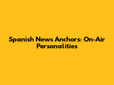 Spanish News Anchors: On-Air Personalities