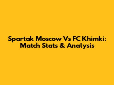 Spartak Moscow Vs FC Khimki: Match Stats & Analysis