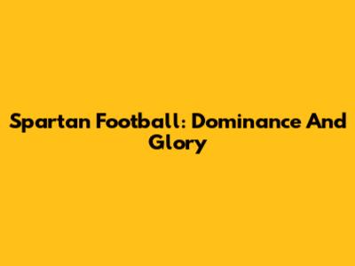 Spartan Football: Dominance And Glory