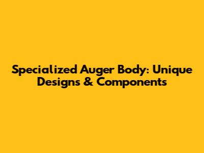 Specialized Auger Body: Unique Designs & Components