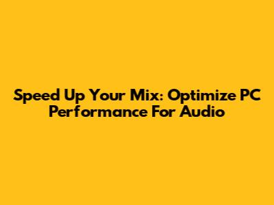 Speed Up Your Mix: Optimize PC Performance For Audio