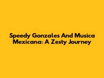 Speedy Gonzales And Musica Mexicana: A Zesty Journey